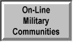 On-Line Military Communities - Many of today's sites are actually on-line communities where visitors can interact and exchange information almost as easily as you could with a next door neighbor.  These sites are of this genre, with a particular appeal to soldiers, family members, and friends....